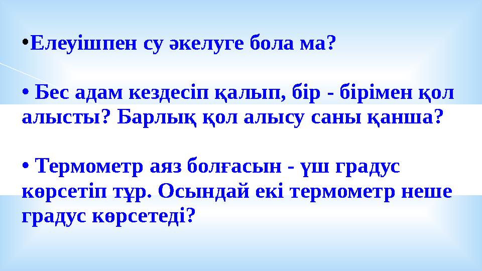 •Елеуішпен су әкелуге бола ма? • Бес адам кездесіп қалып, бір - бірімен қол алысты? Барлық қол алысу саны қанша? • Термометр ая