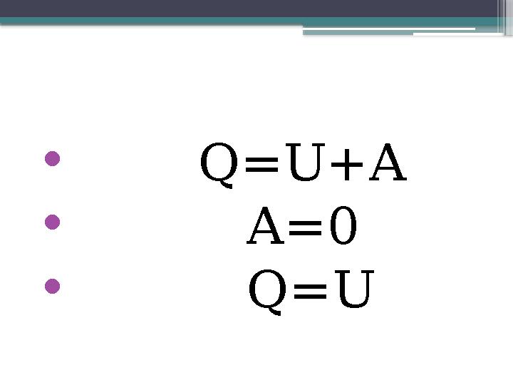 • Q=U+A • A=0 • Q=U