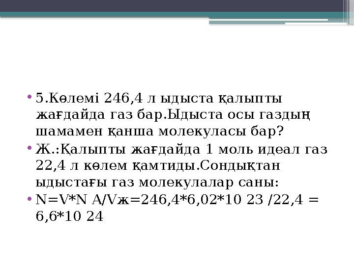 •5.Көлемі 246,4 л ыдыста қалыпты жағдайда газ бар.Ыдыста осы газдың шамамен қанша молекуласы бар? •Ж.:Қалы