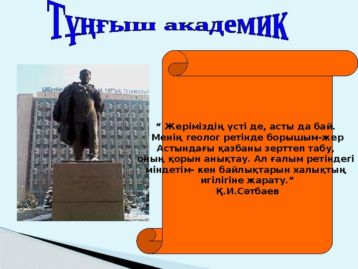 “ Жеріміздің үсті де, асты да бай. Менің геолог ретінде борышым-жер Астындағы қазбаны зерттеп табу, оның қорын анықтау. Ал ға