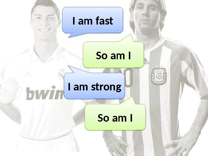 I am fast So am I I am strong So am I