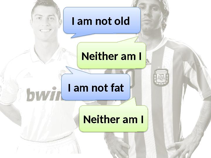 I am not old Neither am I I am not fat Neither am I