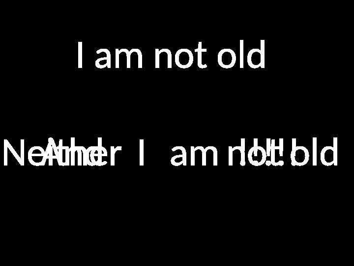 I am not old AndIamnot oldNeither !!!!!