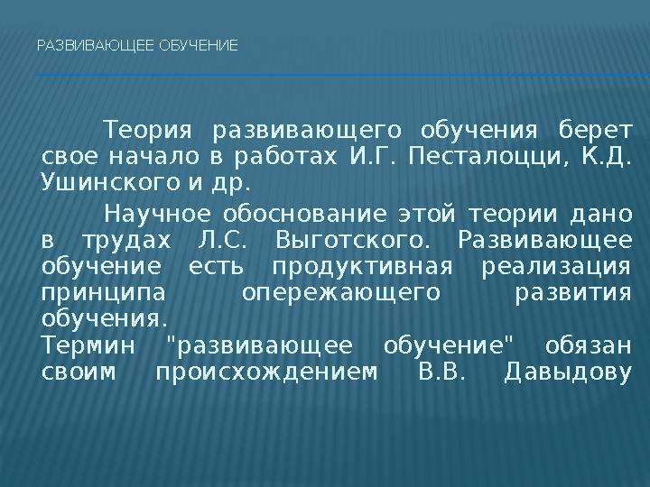 РАЗВИВАЮЩЕЕ ОБУЧЕНИЕ Теория развивающего обучения берет свое начало в работах И.Г. Песталоцци, К.Д. Ушинского и др. Научное о