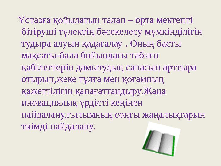 Ұстазға қойылатын талап – орта мектепті бітіруші түлектің бәсекелесу мүмкінділігін тудыра алуын қадағалау . Оның басты мақ