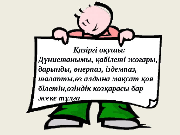 Қазіргі оқушы: Дүниетанымы, қабілеті жоғары, дарынды, өнерпаз, іздемпаз, талапты,өз алдына мақсат қоя білетін,өзіндік көзқарас