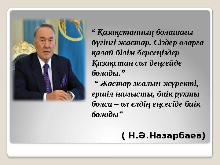 “ Қазақстанның болашағы бүгінгі жастар. Сіздер оларға қалай білім берсеңіздер Қазақстан сол деңгейде болады.” “ Жастар