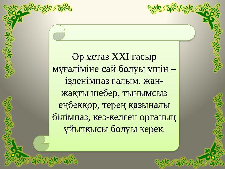 Әр ұстаз ХХІ ғасыр мұғаліміне сай болуы үшін – ізденімпаз ғалым, жан- жақты шебер, тынымсыз еңбекқор, терең қазыналы