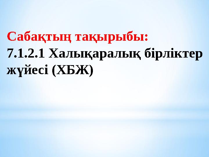 Сабақтың тақырыбы: 7.1.2.1 Халықаралық бірліктер жүйесі (ХБЖ)