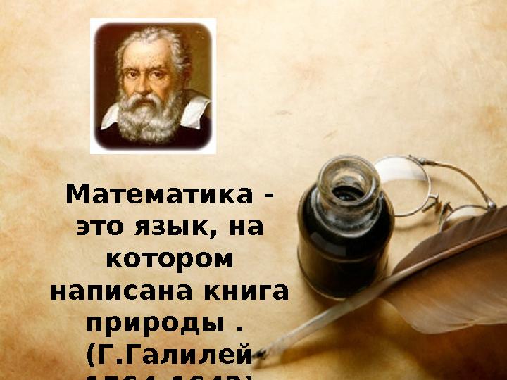 Математика - это язык, на котором написана книга природы . (Г.Галилей 1564-1642)