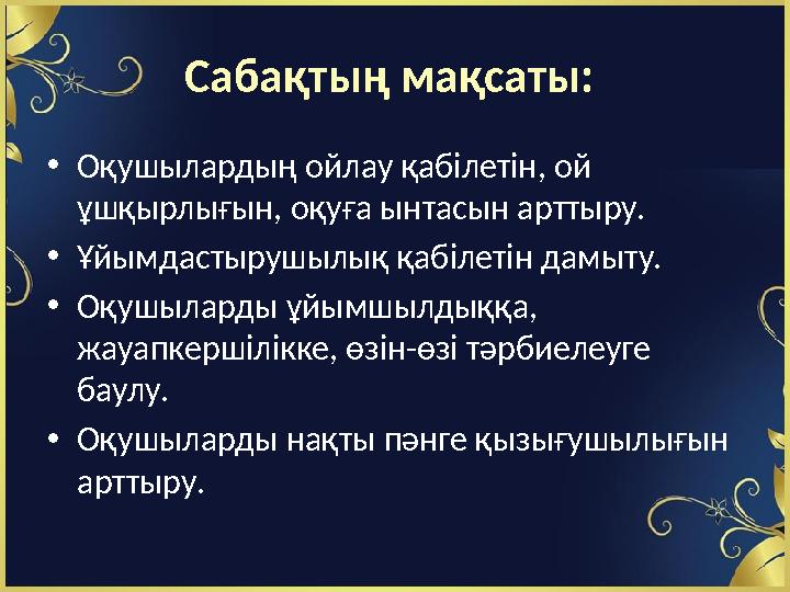 Сабақтың мақсаты: • Оқушылардың ойлау қабілетін, ой ұшқырлығын, оқуға ынтасын арттыру. • Ұйымдастырушылық қабілетін дамыту.