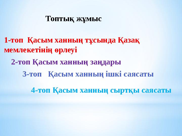 1-топ Қасым ханның тұсында Қазақ мемлекетінің өрлеуі 2-топ Қасым ханның заңдары 3-топ Қасым ханның ішкі саясаты Топтық жұмыс