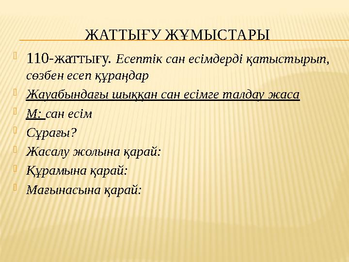 ЖАТТЫҒУ ЖҰМЫСТАРЫ  110-жаттығу. Есептік сан есімдерді қатыстырып, сөзбен есеп құраңдар  Жауабындағы шыққан сан есімге талдау