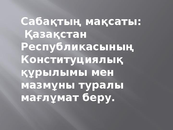 Сабақтың мақсаты: Қазақстан Республикасының Конституциялық құрылымы мен мазмұны туралы мағлұмат беру.