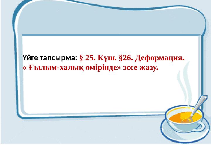 Үйге тапсырма: § 25. Күш. §26. Деформация. « Ғылым-халық өмірінде» эссе жазу.