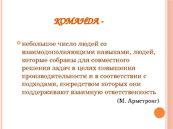 КОМАНДА -  небольшое число людей со взаимодополняющими навыками, людей, которые собраны для совместного решения задач в цел