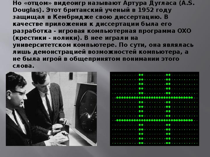 Но «отцом» видеоигр называют Артура Дугласа (A.S. Douglas). Этот британский ученый в 1952 году защищал в Кембридже свою диссер