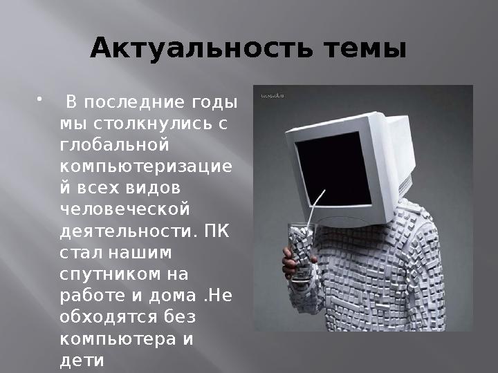 Актуальность темы  В последние годы мы столкнулись с глобальной компьютеризацие й всех видов человеческой деятельности. ПК