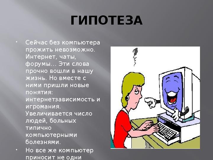 ГИПОТЕЗА Сейчас без компьютера прожить невозможно. Интернет, чаты, форумы… Эти слова прочно вошли в нашу жизнь. Но вместе