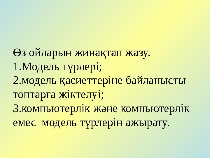 Өз ойларын жинақтап жазу. 1.Модель түрлері; 2.модель қасиеттеріне байланысты топтарға жіктелуі; 3.компьютерлік және компьютерл