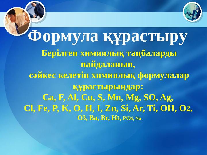 Формула құрастыру Берілген химиялық таңбаларды пайдаланып, сәйкес келетін химиялық формулалар құрастырыңдар: Ca, F, Al, C