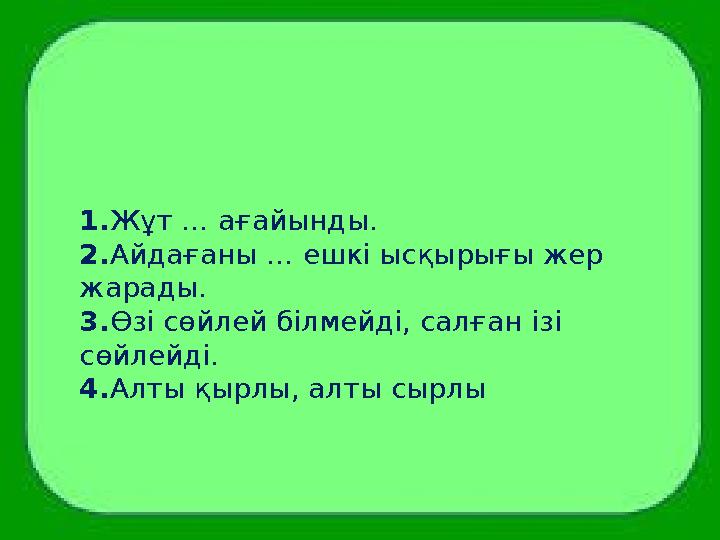 1. Жұт … ағайынды. 2. Айдағаны … ешкі ысқырығы жер жарады. 3. Өзі сөйлей білмейді, салған ізі сөйлейді. 4. Алты қырлы, алты