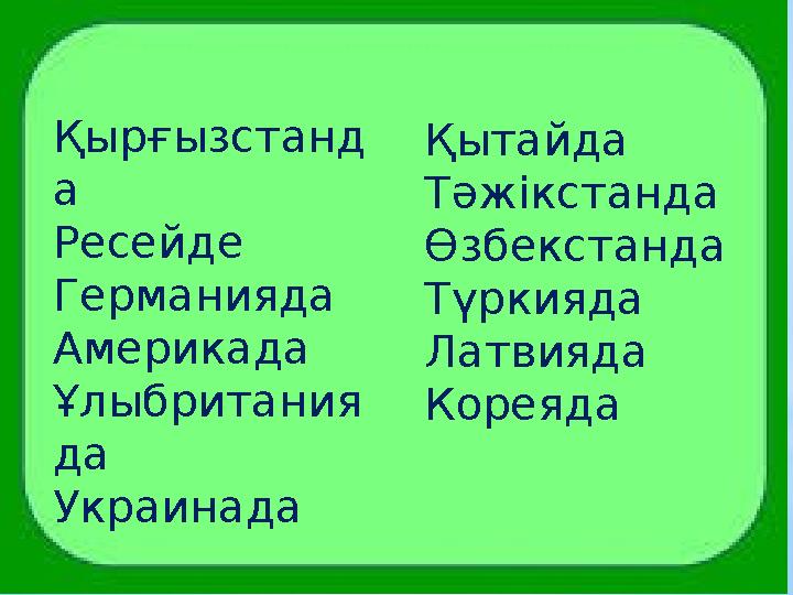 Қырғызстанд а Ресейде Германияда Америкада Ұлыбритания да Украинада Қытайда Тәжікстанда Өзбекстанда Түркияда Латвияда Ко