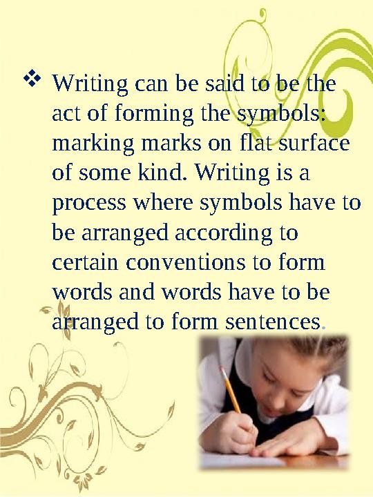 Writing can be said to be the act of forming the symbols: marking marks on flat surface of some kind. Writing is a proces