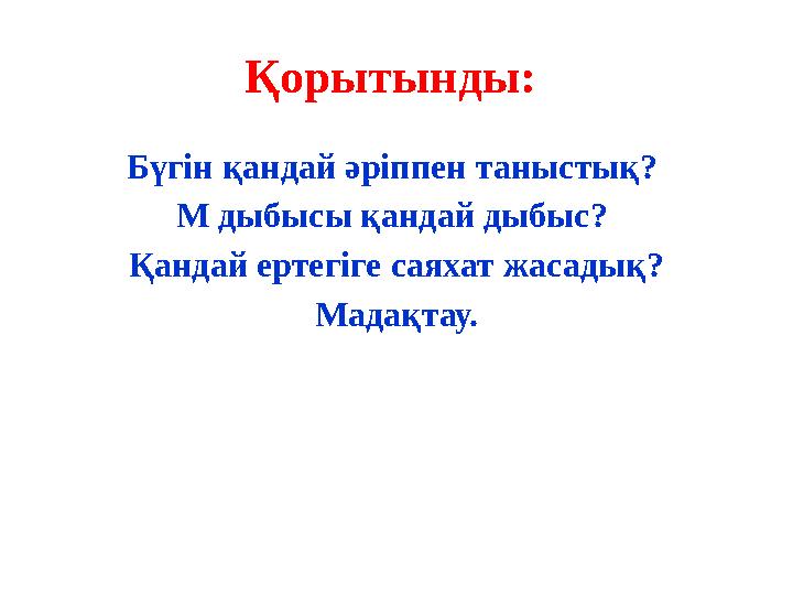 Қорытынды: Бүгін қандай әріппен таныстық? М дыбысы қандай дыбыс? Қандай ертегіге саяхат жасадық? Мадақтау.