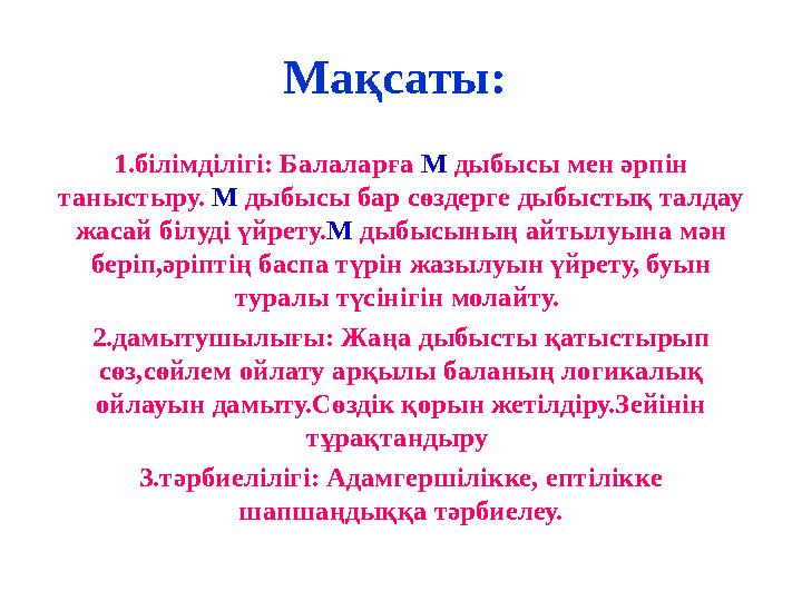 Мақсаты: 1.білімділігі: Балаларға М дыбысы мен әрпін таныстыру. М дыбысы бар сөздерге дыбыстық талдау жасай білуді үйрету