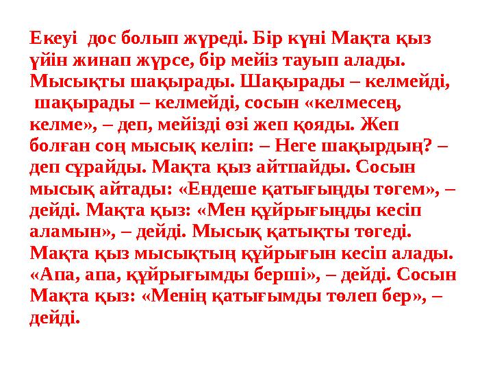 Екеуі дос болып жүреді. Бір күні Мақта қыз үйін жинап жүрсе, бір мейіз тауып алады. Мысықты шақырады. Шақырады – келмейді,