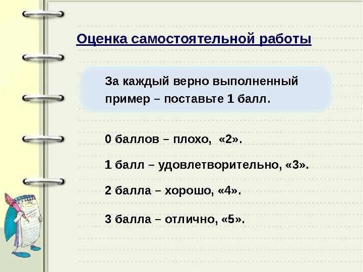 Оценка самостоятельной работы За каждый верно выполненный пример – поставьте 1 балл. 1 балл – удовлетворительно, «3». 2 балла