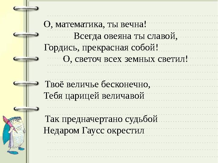 О, математика, ты вечна! Всегда овеяна ты славой, Гордись, прекрасная собой! О, с