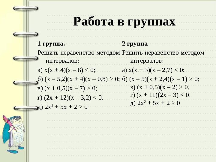 Работа в группах 1 группа. Решить неравенство методом интервалов: а) х(х + 4)(х – 6) < 0; б) (х – 5,2)(х + 4)(х – 0,8) > 0; в)