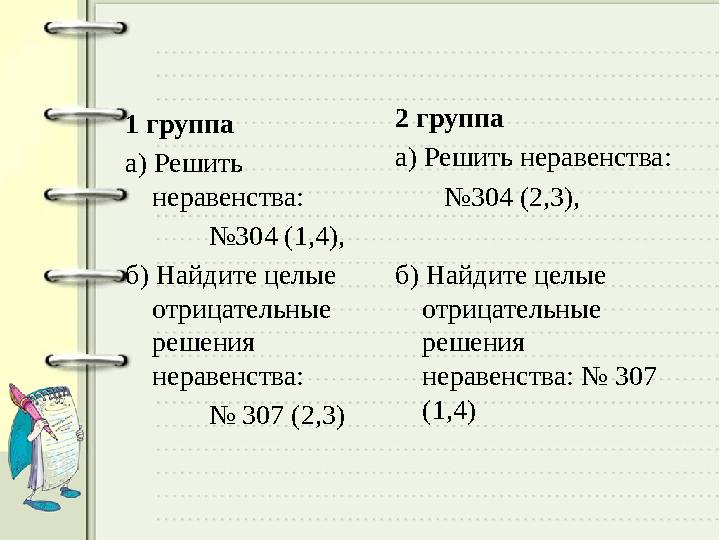 1 группа а) Решить неравенства: № 304 (1,4), б) Найдите целые отрицательные решения неравенства: