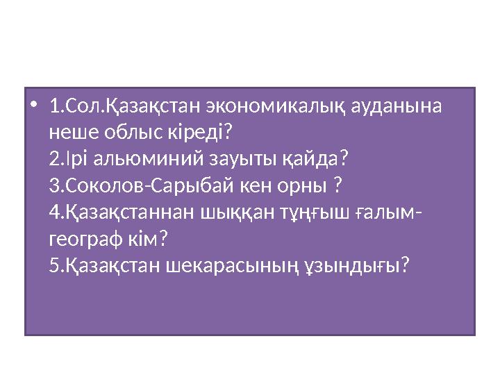 • 1.Сол.Қазақстан экономикалық ауданына неше облыс кіреді? 2.Ірі альюминий зауыты қайда