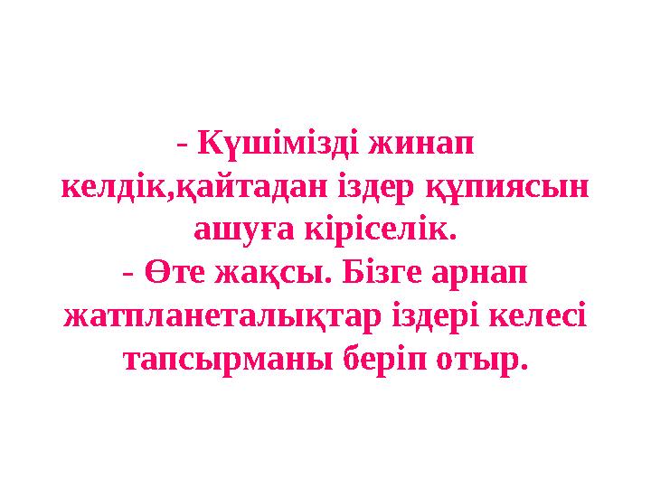 - Күшімізді жинап келдік,қайтадан іздер құпиясын ашуға кіріселік. - Өте жақсы. Бізге арнап жатпланеталықтар іздері келесі та