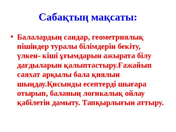 Сабақтың мақсаты: •Балалардың сандар, геометриялық пішіндер туралы білімдерін бекіту, үлкен- кіші ұғымдарын ажырата білу дағд