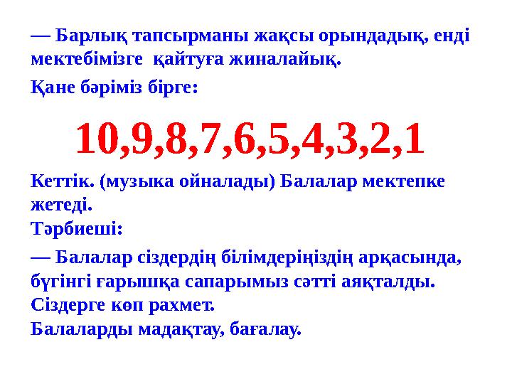 — Барлық тапсырманы жақсы орындадық, енді мектебімізге қайтуға жиналайық. Қане бәріміз бірге: 10,9,8,7,6,5,4,3,2,1 Кеттік.