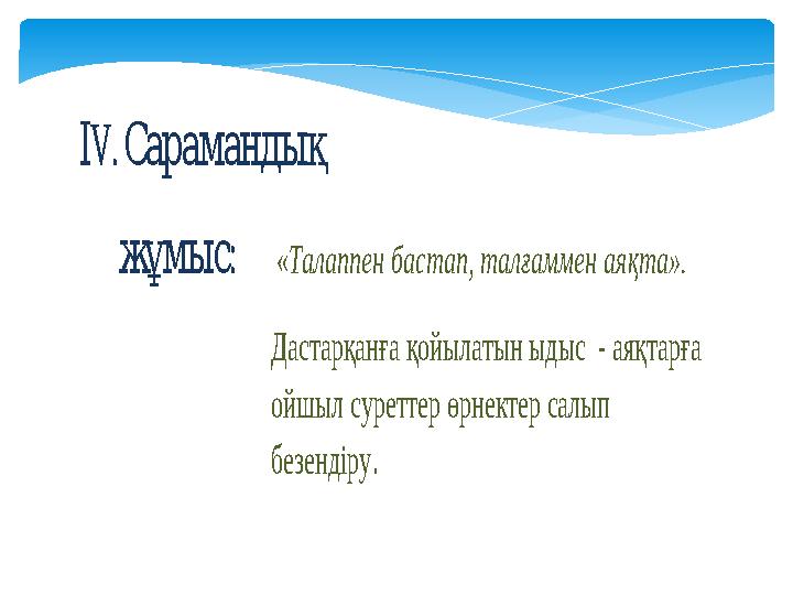 ІV. Сарамандық :жұмыс «Талаппен бастап, талғаммен аяқта». Дастарқанға қойылатын ыдыс - аяқтарға ойшыл суреттер өрн