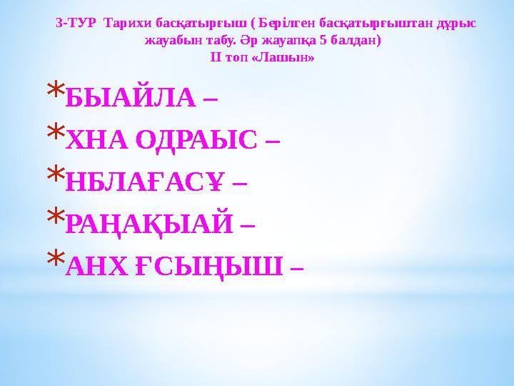 3-ТУР Тарихи басқатырғыш ( Берілген басқатырғыштан дұрыс жауабын табу. Әр жауапқа 5 балдан) ІІ топ «Лашын» * БЫАЙЛА – * Х