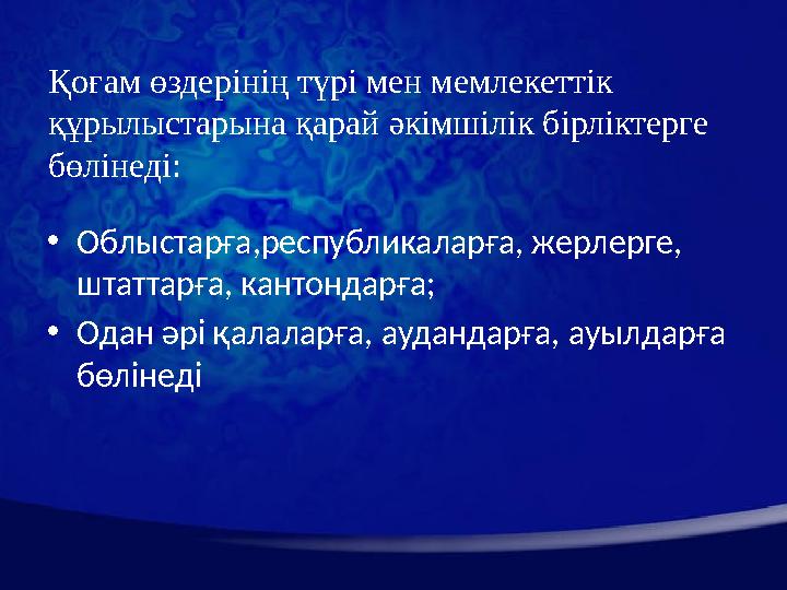 Қоғам өздерінің түрі мен мемлекеттік құрылыстарына қарай әкімшілік бірліктерге бөлінеді: • Облыстарға,республикаларға, жерлерг