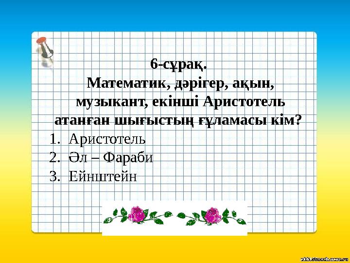 6-сұрақ. Математик, дәрігер, ақын, музыкант, екінші Аристотель атанған шығыстың ғұламасы кім? 1.Аристотель 2.Әл – Фараби 3.