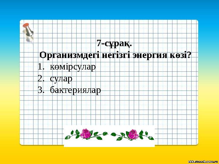 7-сұрақ. Организмдегі негізгі энергия көзі? 1.көмірсулар 2.сулар 3.бактериялар