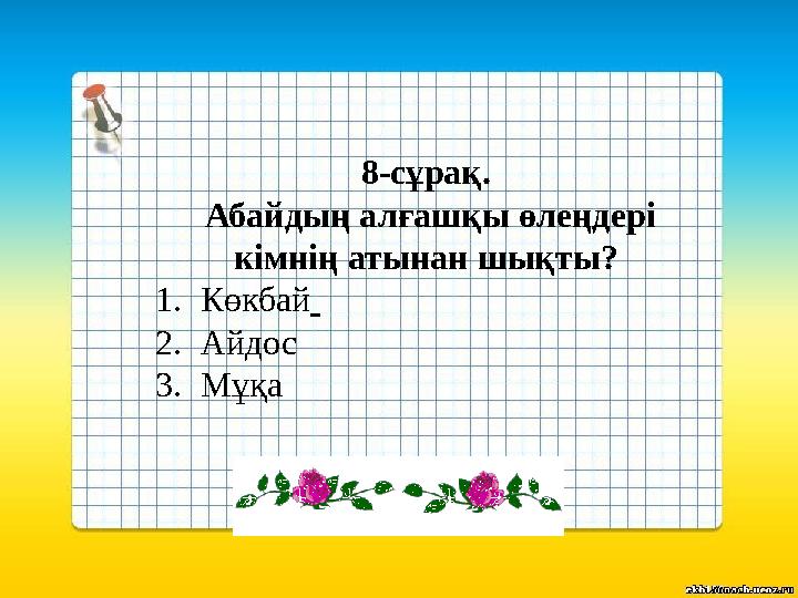 8-сұрақ. Абайдың алғашқы өлеңдері кімнің атынан шықты? 1.Көкбай 2.Айдос 3.Мұқа