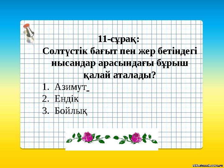 11-сұрақ: Солтүстік бағыт пен жер бетіндегі нысандар арасындағы бұрыш қалай аталады? 1.Азимут 2.Ендік 3.Бойлық