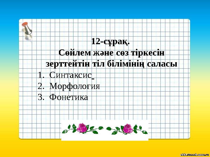 12-сұрақ. Сөйлем және сөз тіркесін зерттейтін тіл білімінің саласы 1.Синтаксис 2.Морфология 3.Фонетика