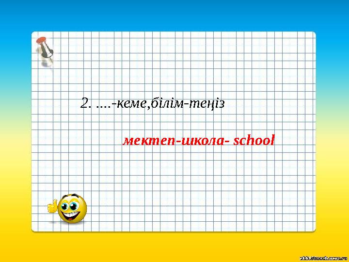 2. ....-кеме,білім-теңіз мектеп-школа- school