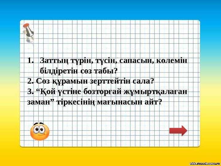 1.Заттың түрін, түсін, сапасын, көлемін білдіретін сөз табы? 2. Сөз құрамын зерттейтін сала? 3. “Қой үстіне бозторғай жұмыртқал