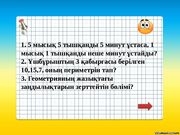 1. 5 мысық 5 тышқанды 5 минут ұстаса, 1 мысық 1 тышқанды неше минут ұстайды? 2. Үшбұрыштың 3 қабырғасы берілген 10,15,7, оның